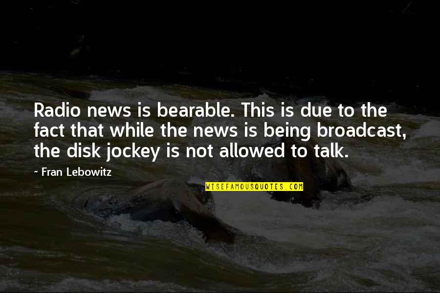 Radio Talk Quotes By Fran Lebowitz: Radio news is bearable. This is due to Radio Talk Quotes By Fran Lebowitz: Radio news is bearable. This is due to