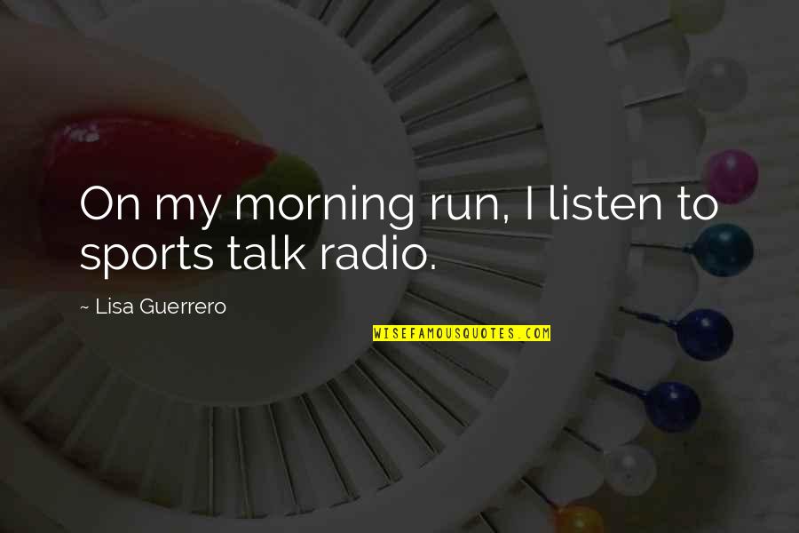 Radio Talk Quotes By Lisa Guerrero: On my morning run, I listen to sports Radio Talk Quotes By Lisa Guerrero: On my morning run, I listen to sports