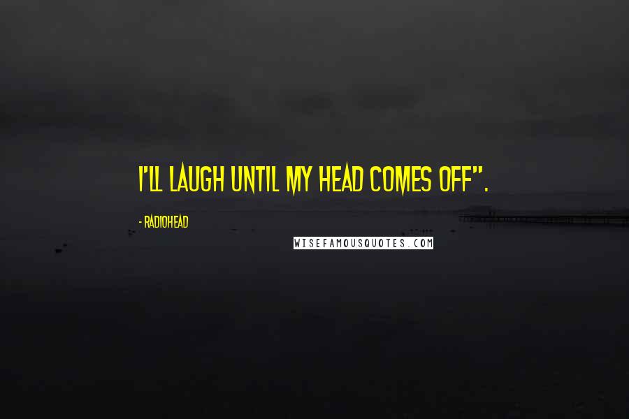Radiohead quotes: I'll laugh until my head comes off".