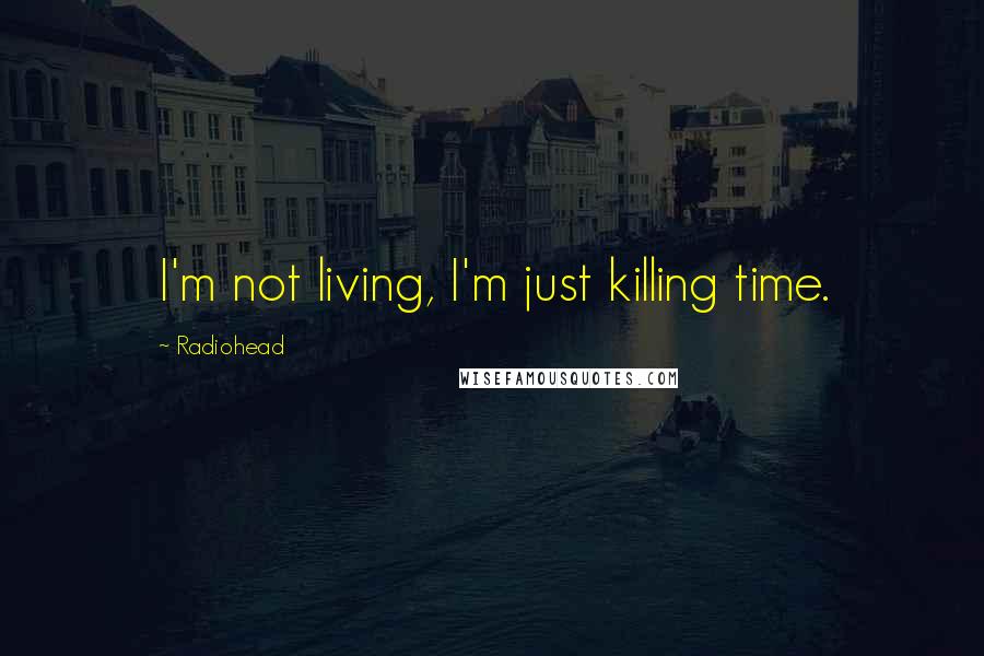 Radiohead quotes: I'm not living, I'm just killing time.