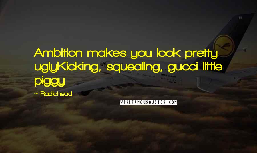 Radiohead quotes: Ambition makes you look pretty uglyKicking, squealing, gucci little piggy