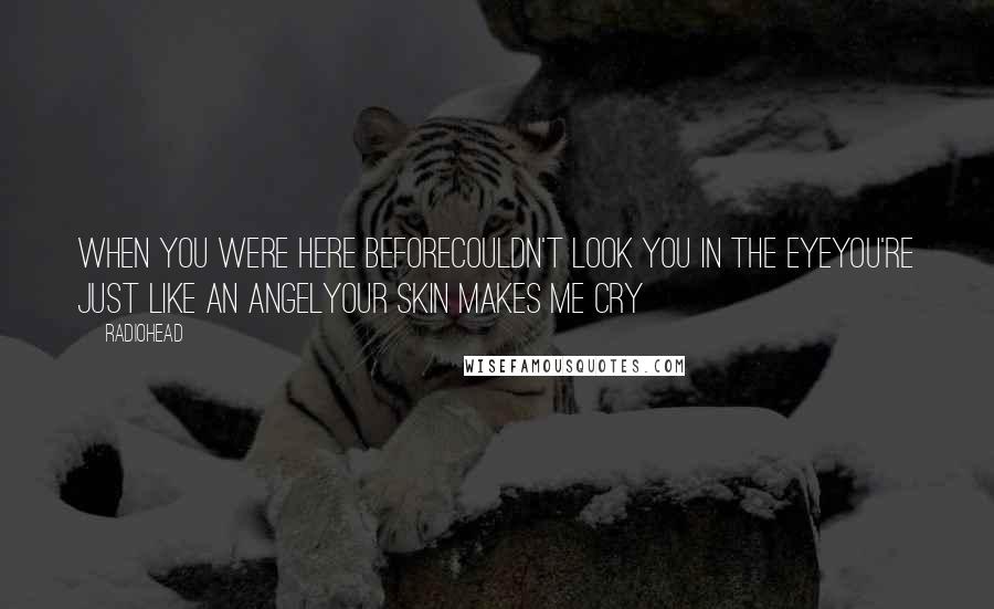 Radiohead quotes: When you were here beforeCouldn't look you in the eyeYou're just like an angelYour skin makes me cry