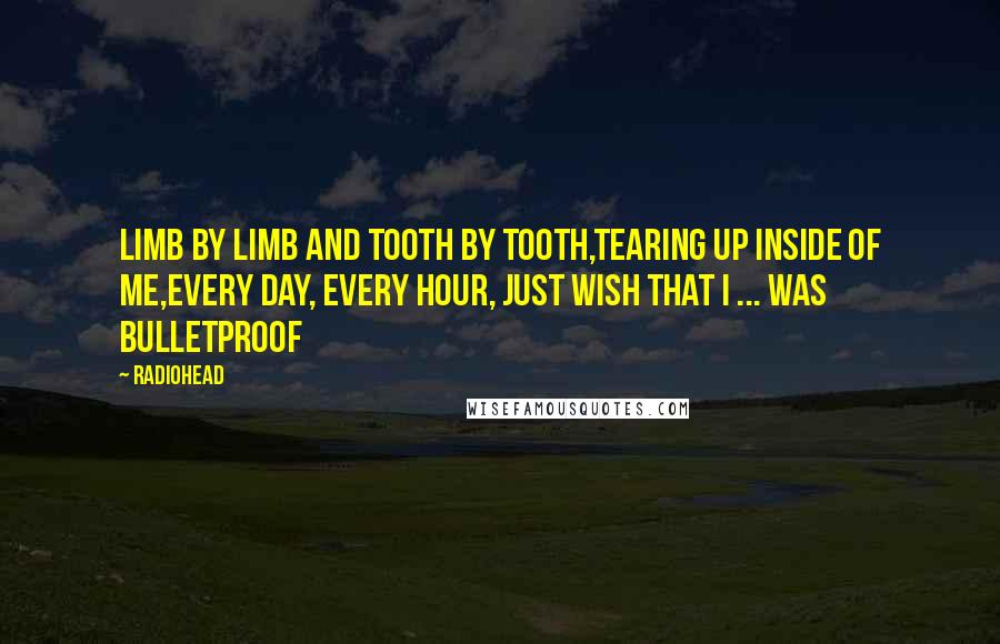 Radiohead quotes: Limb by limb and tooth by tooth,Tearing up inside of me,Every day, every hour, just wish that I ... Was bulletproof