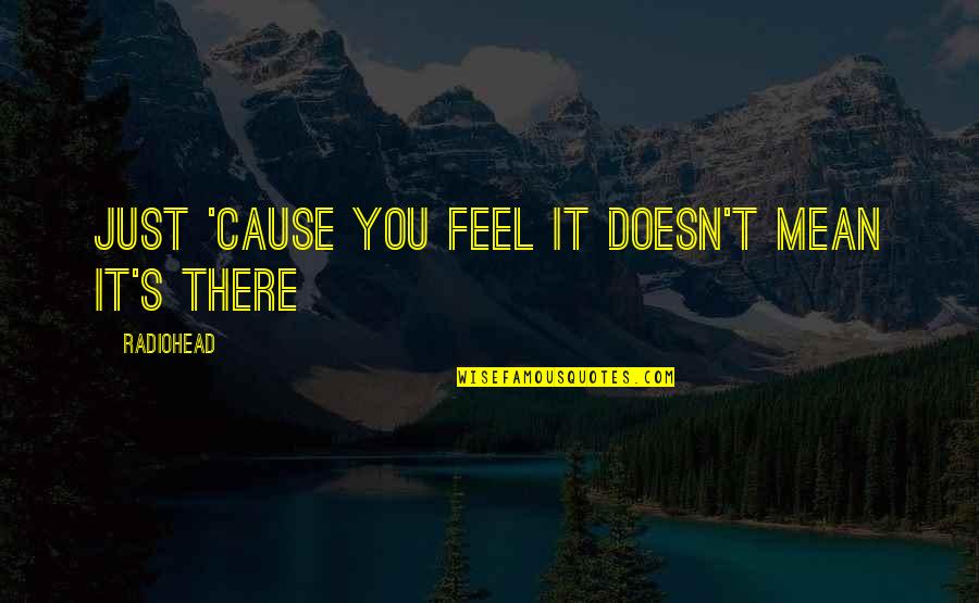 Radiohead Quotes By Radiohead: Just 'cause you feel it doesn't mean it's