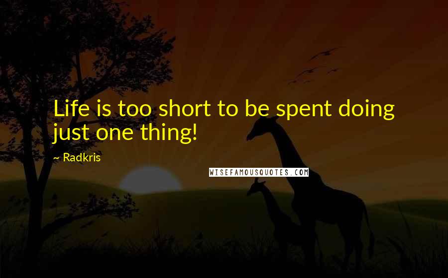 Radkris quotes: Life is too short to be spent doing just one thing!