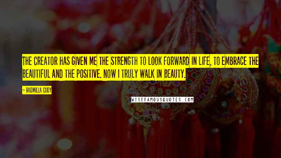 Radmilla Cody quotes: The Creator has given me the strength to look forward in life, to embrace the beautiful and the positive. Now I truly walk in beauty. Radmilla Cody quotes: The Creator has given me the strength to look forward in life, to embrace the beautiful and the positive. Now I truly walk in beauty.