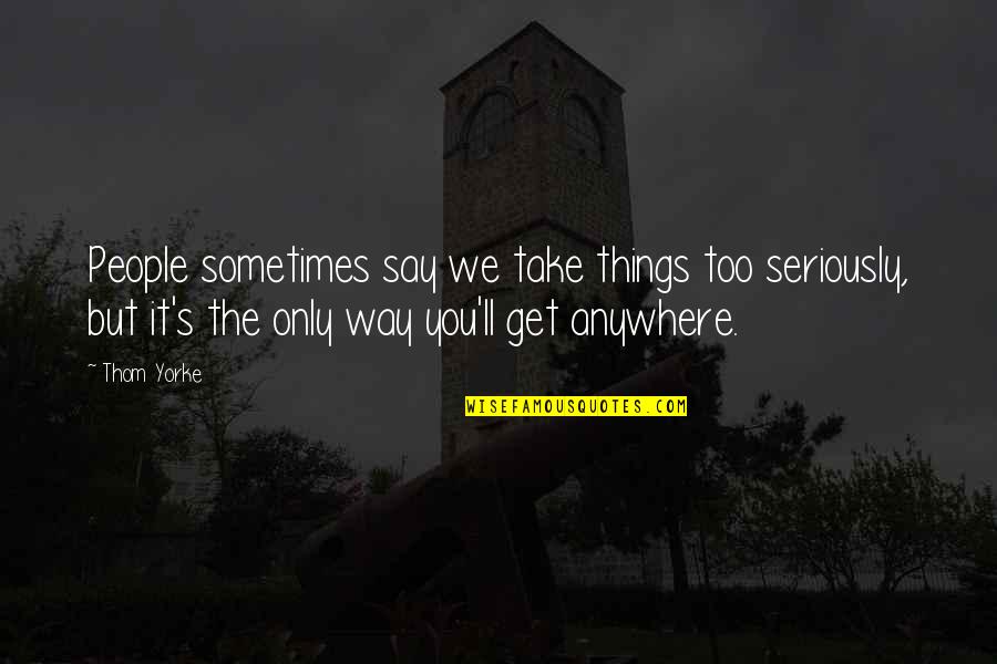 Radomir Konstantinovic Filozofija Quotes By Thom Yorke: People sometimes say we take things too seriously, Radomir Konstantinovic Filozofija Quotes By Thom Yorke: People sometimes say we take things too seriously,