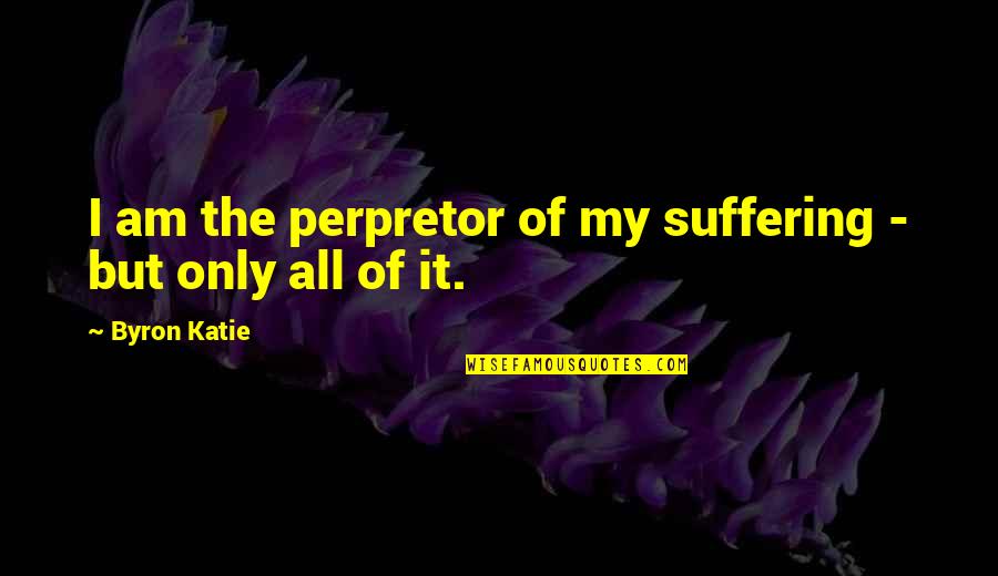 Radonich Winery Quotes By Byron Katie: I am the perpretor of my suffering -