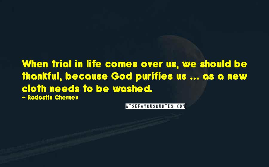 Radostin Chernev quotes: When trial in life comes over us, we should be thankful, because God purifies us ... as a new cloth needs to be washed.