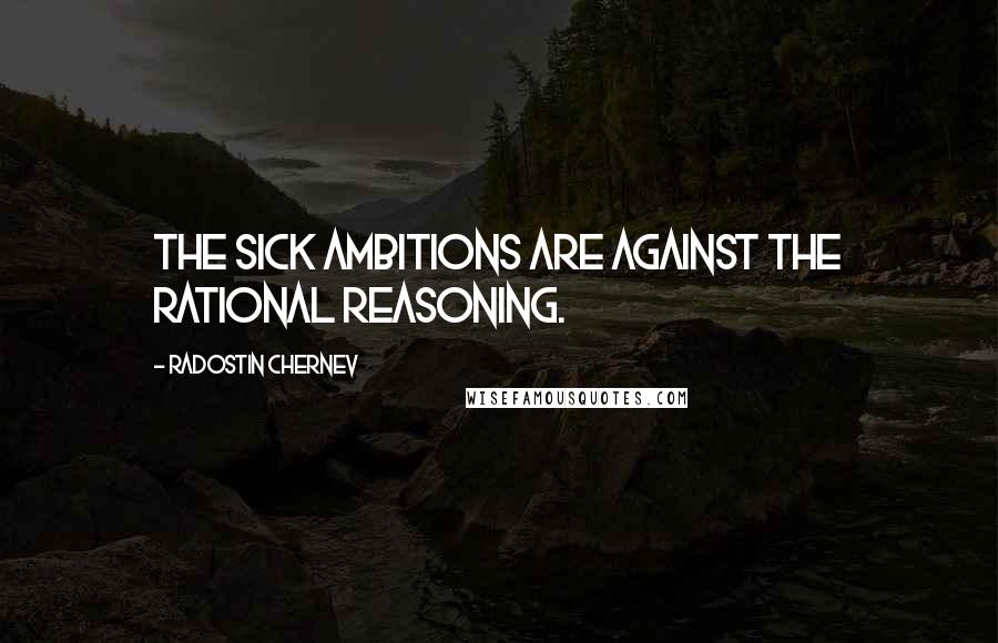 Radostin Chernev quotes: The sick ambitions are against the rational reasoning.