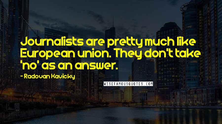 Radovan Kavicky quotes: Journalists are pretty much like European union. They don't take 'no' as an answer.