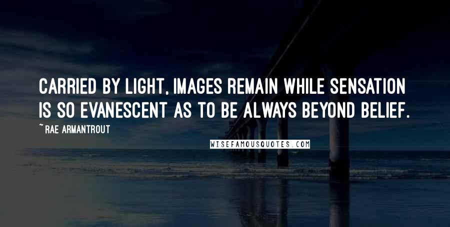 Rae Armantrout quotes: Carried by light, images remain while sensation is so evanescent as to be always beyond belief.