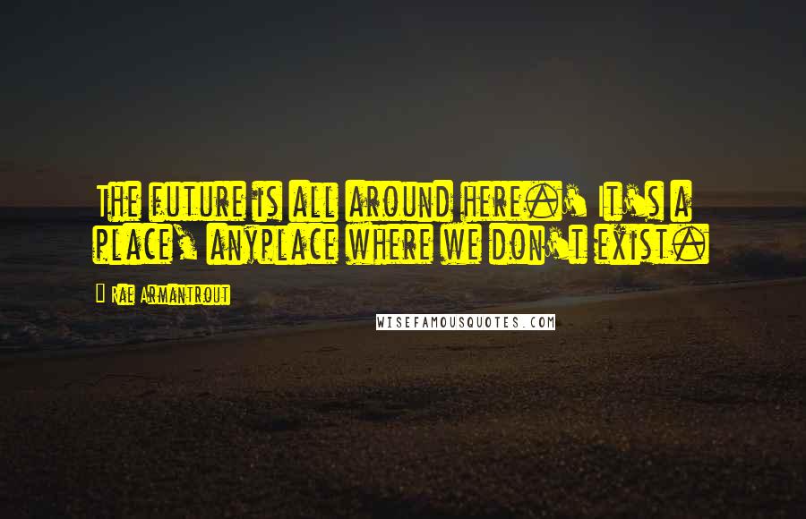 Rae Armantrout quotes: The future is all around here.' It's a place, anyplace where we don't exist.