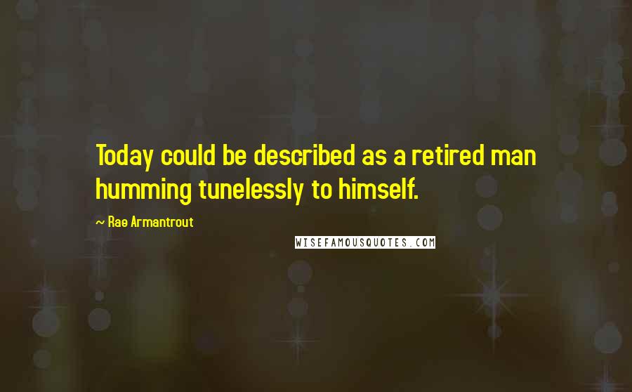 Rae Armantrout quotes: Today could be described as a retired man humming tunelessly to himself.