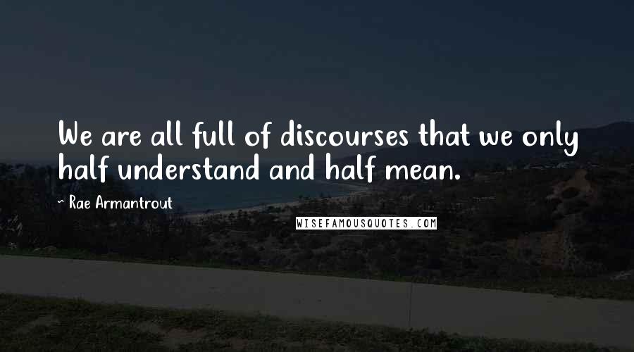 Rae Armantrout quotes: We are all full of discourses that we only half understand and half mean.