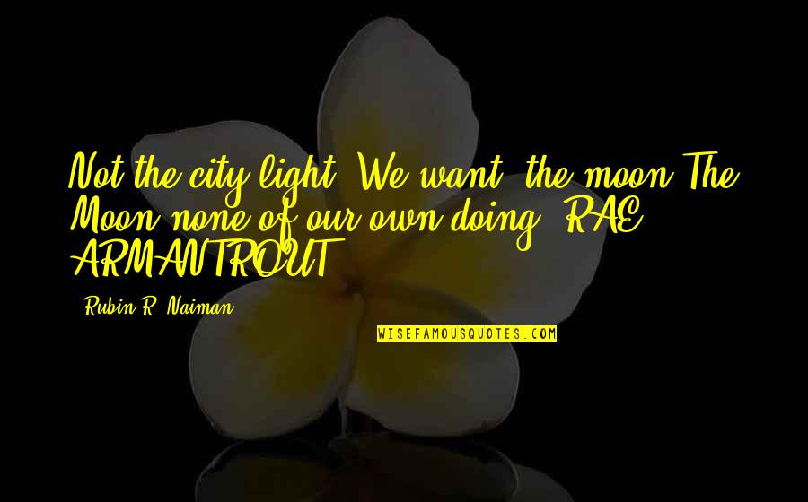 Rae Armantrout Quotes By Rubin R. Naiman: Not the city light. We want -the moon-The