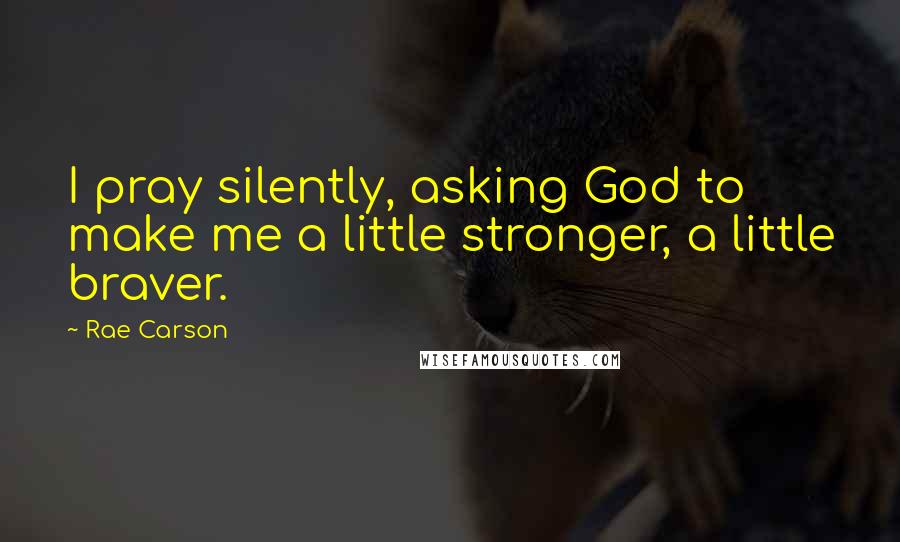 Rae Carson quotes: I pray silently, asking God to make me a little stronger, a little braver.