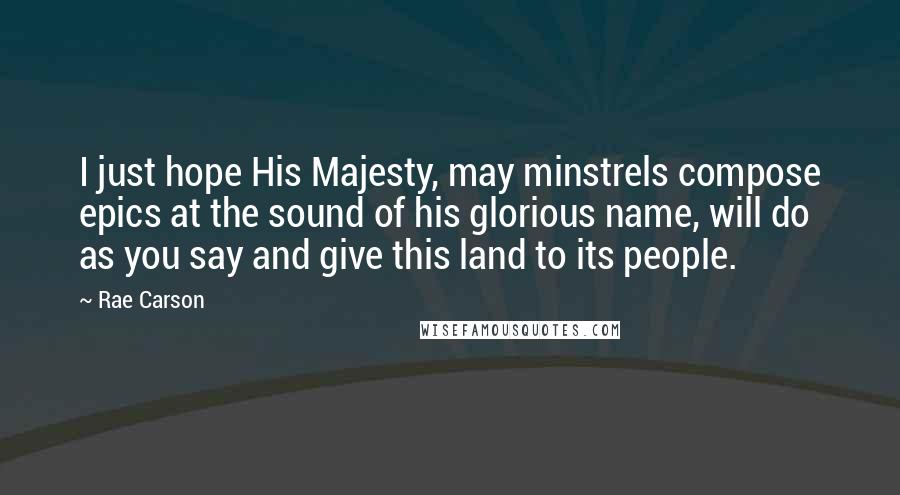 Rae Carson quotes: I just hope His Majesty, may minstrels compose epics at the sound of his glorious name, will do as you say and give this land to its people.