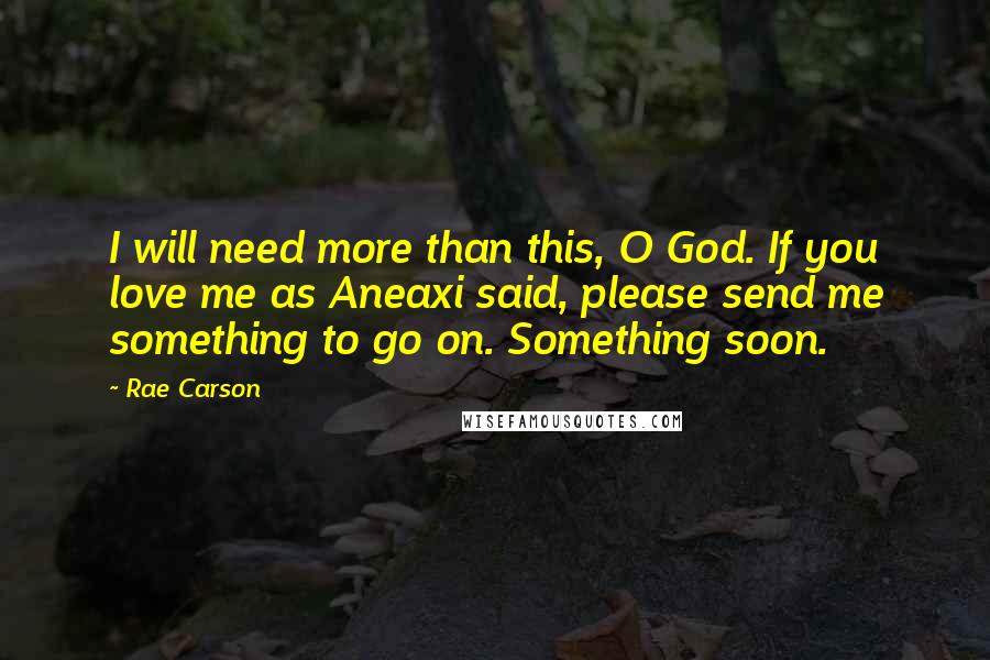 Rae Carson quotes: I will need more than this, O God. If you love me as Aneaxi said, please send me something to go on. Something soon.