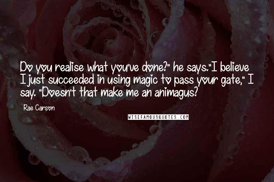 Rae Carson quotes: Do you realise what you've done?" he says."I believe I just succeeded in using magic to pass your gate," I say. "Doesn't that make me an animagus?