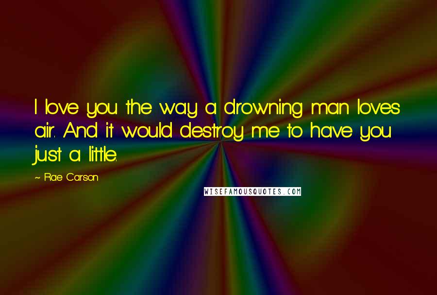 Rae Carson quotes: I love you the way a drowning man loves air. And it would destroy me to have you just a little.