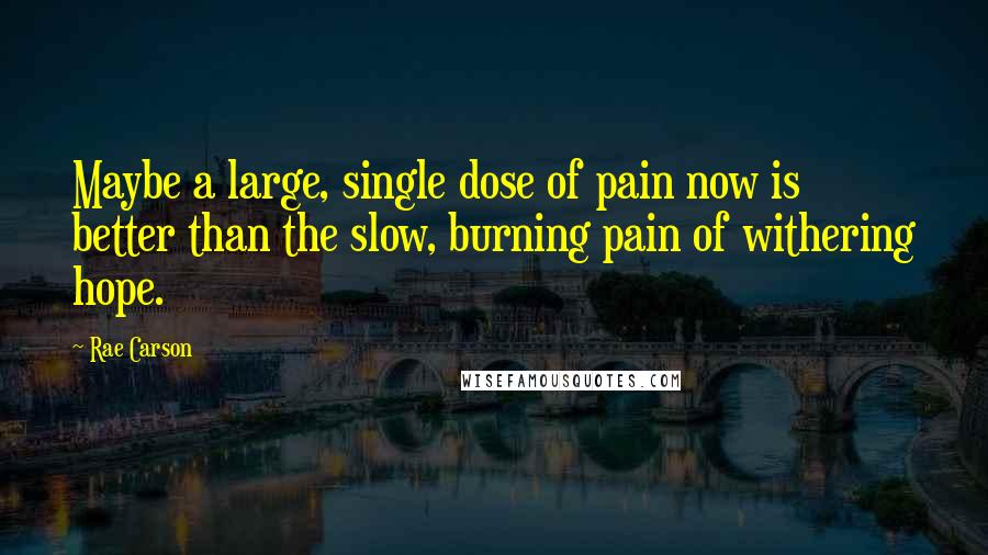 Rae Carson quotes: Maybe a large, single dose of pain now is better than the slow, burning pain of withering hope.