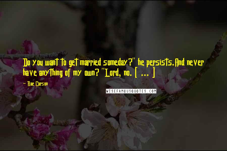 Rae Carson quotes: Do you want to get married someday?" he persists.And never have anything of my own? "Lord, no. [ ... ]