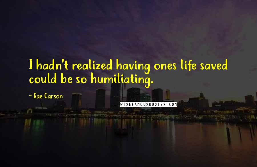 Rae Carson quotes: I hadn't realized having ones life saved could be so humiliating.