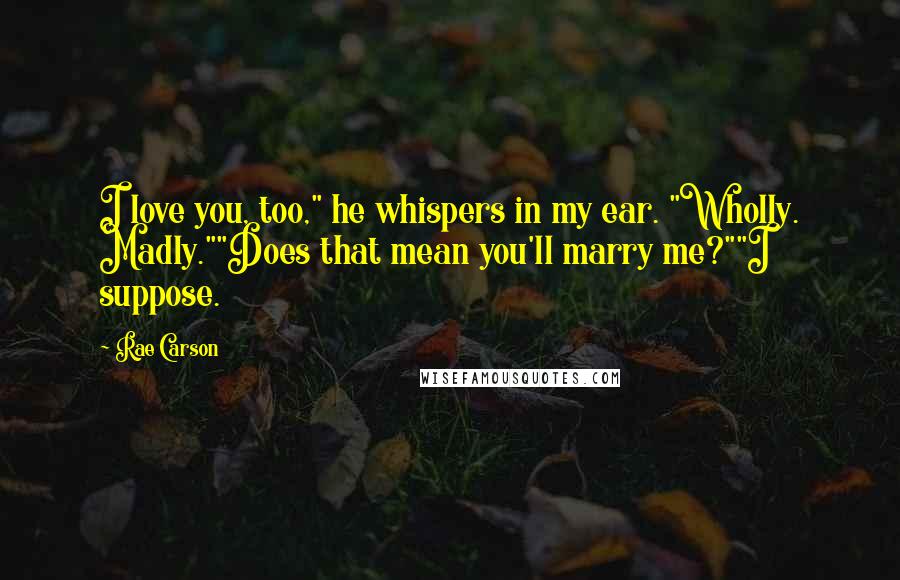 Rae Carson quotes: I love you, too," he whispers in my ear. "Wholly. Madly.""Does that mean you'll marry me?""I suppose.