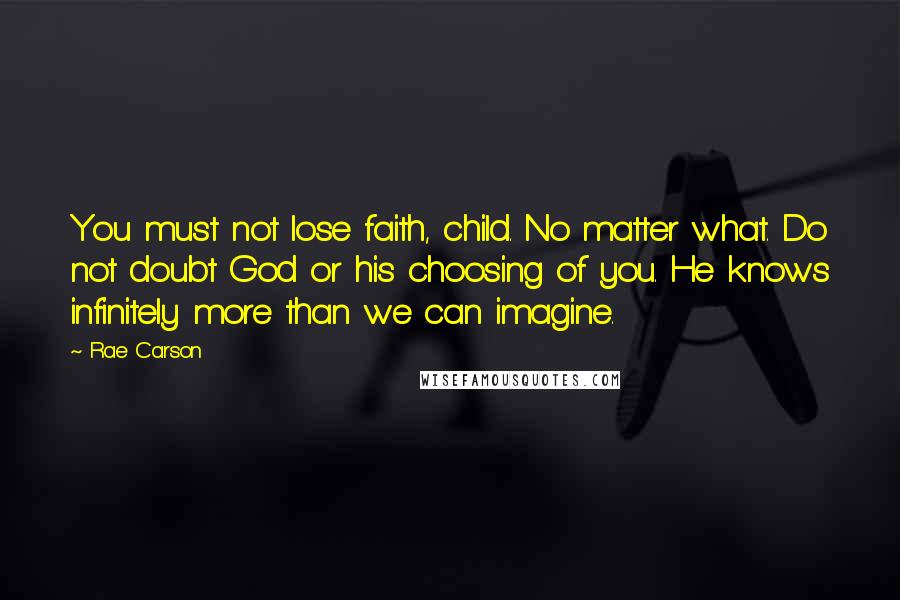 Rae Carson quotes: You must not lose faith, child. No matter what. Do not doubt God or his choosing of you. He knows infinitely more than we can imagine.