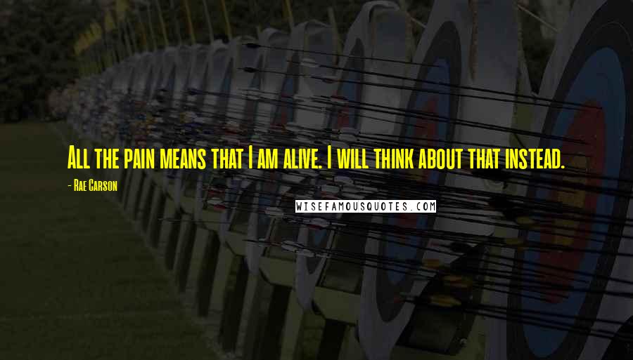 Rae Carson quotes: All the pain means that I am alive. I will think about that instead.