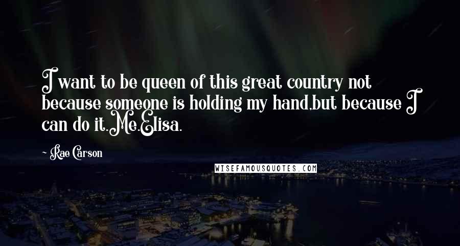 Rae Carson quotes: I want to be queen of this great country not because someone is holding my hand,but because I can do it.Me.Elisa.