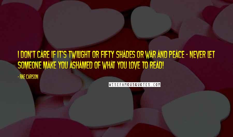 Rae Carson quotes: I don't care if it's Twilight or Fifty Shades or War and Peace - Never let someone make you ashamed of what you love to read!