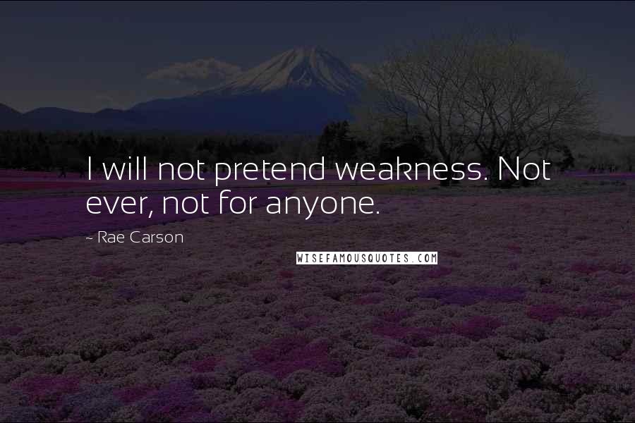 Rae Carson quotes: I will not pretend weakness. Not ever, not for anyone.