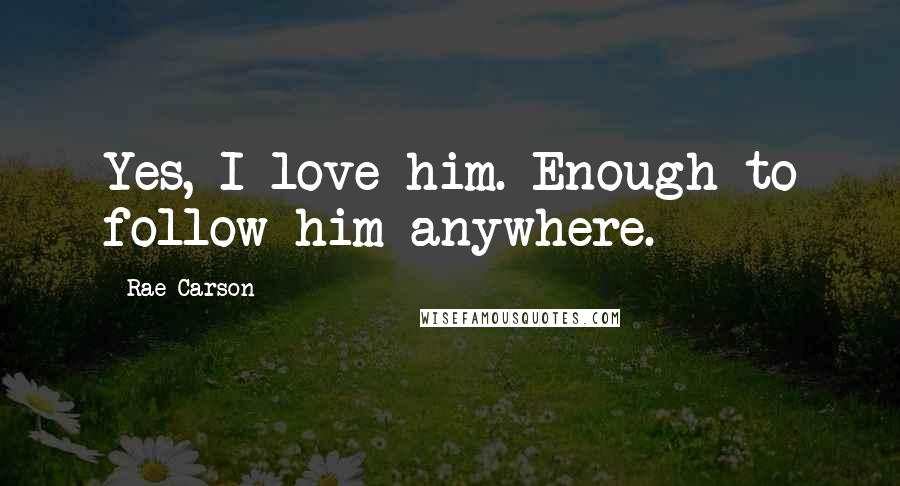 Rae Carson quotes: Yes, I love him. Enough to follow him anywhere.
