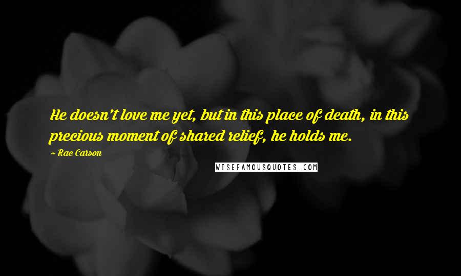 Rae Carson quotes: He doesn't love me yet, but in this place of death, in this precious moment of shared relief, he holds me.