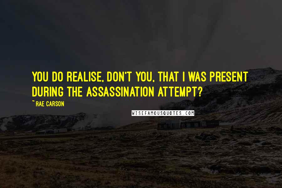 Rae Carson quotes: You do realise, don't you, that I was present during the assassination attempt?