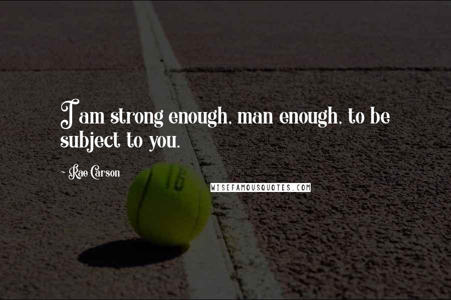 Rae Carson quotes: I am strong enough, man enough, to be subject to you.