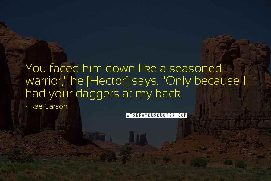 Rae Carson quotes: You faced him down like a seasoned warrior," he [Hector] says. "Only because I had your daggers at my back.