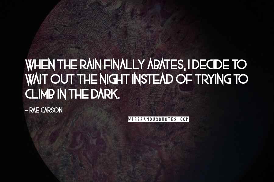 Rae Carson quotes: When the rain finally abates, I decide to wait out the night instead of trying to climb in the dark.