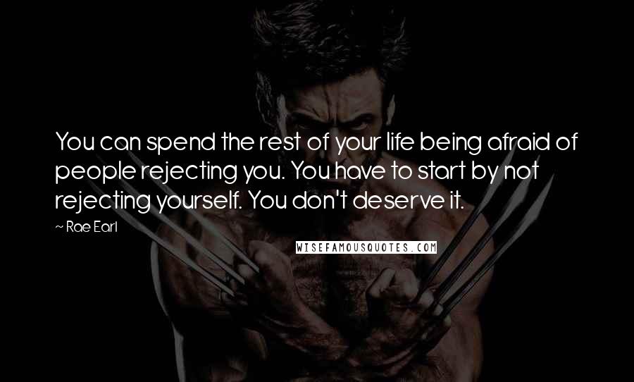 Rae Earl quotes: You can spend the rest of your life being afraid of people rejecting you. You have to start by not rejecting yourself. You don't deserve it.