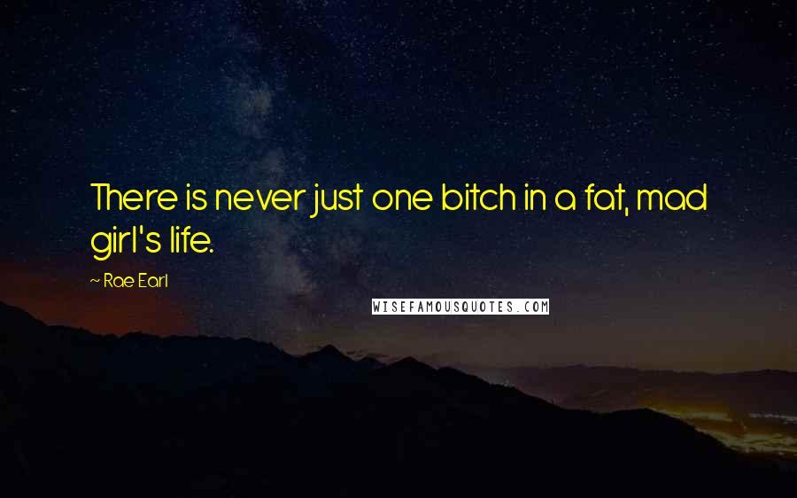 Rae Earl quotes: There is never just one bitch in a fat, mad girl's life.