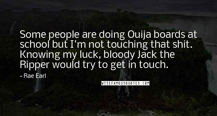 Rae Earl quotes: Some people are doing Ouija boards at school but I'm not touching that shit. Knowing my luck, bloody Jack the Ripper would try to get in touch.