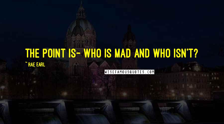 Rae Earl quotes: The point is- who is mad and who isn't?