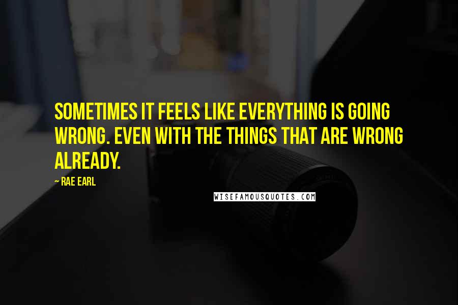 Rae Earl quotes: Sometimes it feels like everything is going wrong. Even with the things that are wrong already.