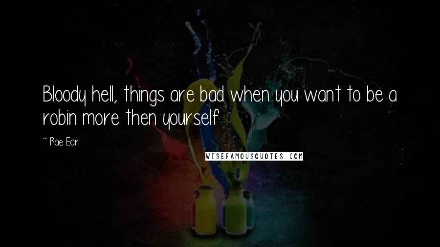 Rae Earl quotes: Bloody hell, things are bad when you want to be a robin more then yourself