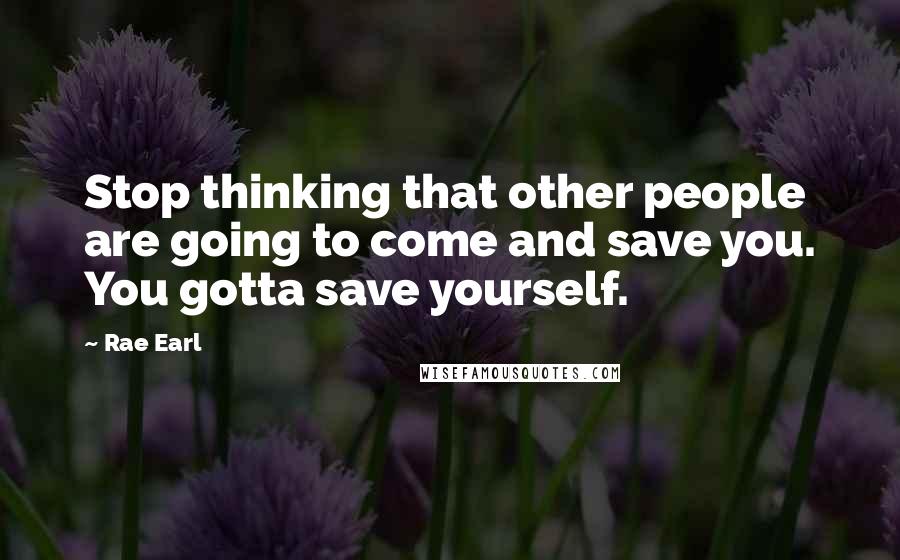 Rae Earl quotes: Stop thinking that other people are going to come and save you. You gotta save yourself.