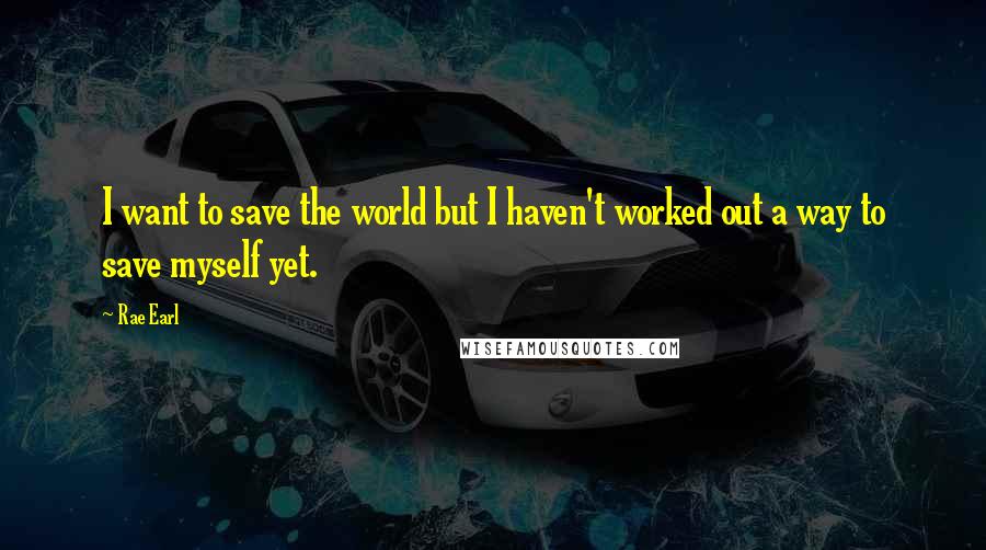 Rae Earl quotes: I want to save the world but I haven't worked out a way to save myself yet.