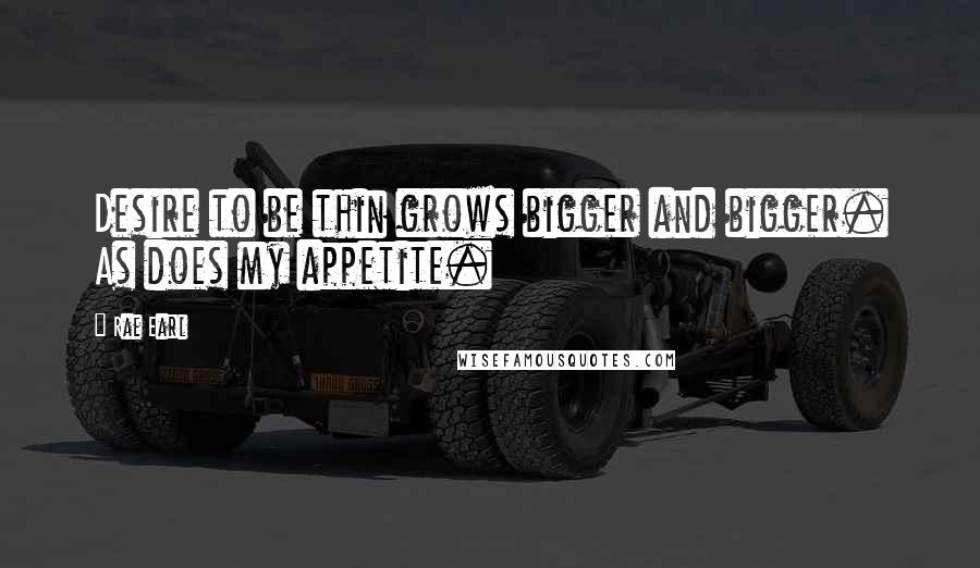 Rae Earl quotes: Desire to be thin grows bigger and bigger. As does my appetite.