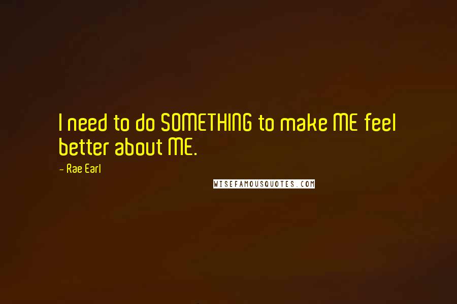 Rae Earl quotes: I need to do SOMETHING to make ME feel better about ME.